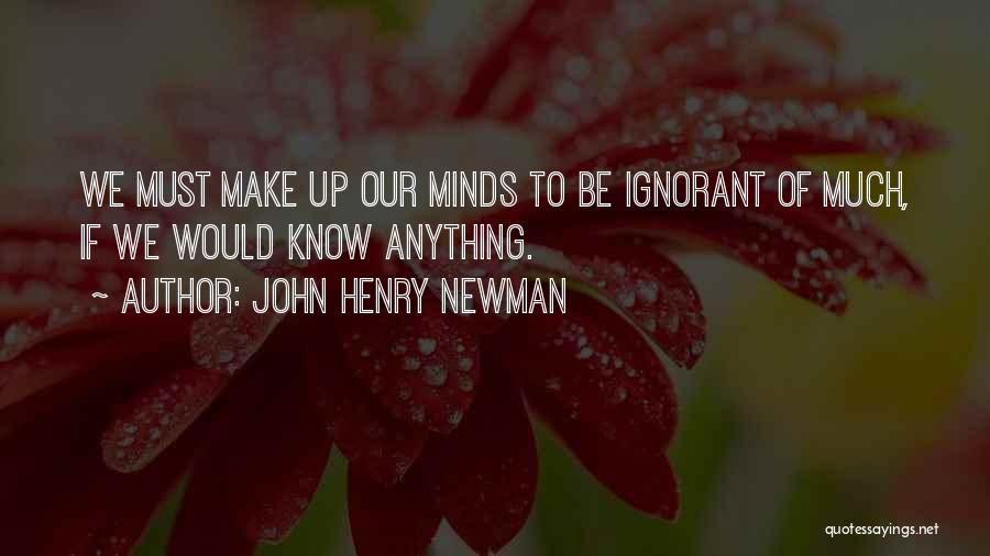 John Henry Newman Quotes: We Must Make Up Our Minds To Be Ignorant Of Much, If We Would Know Anything.