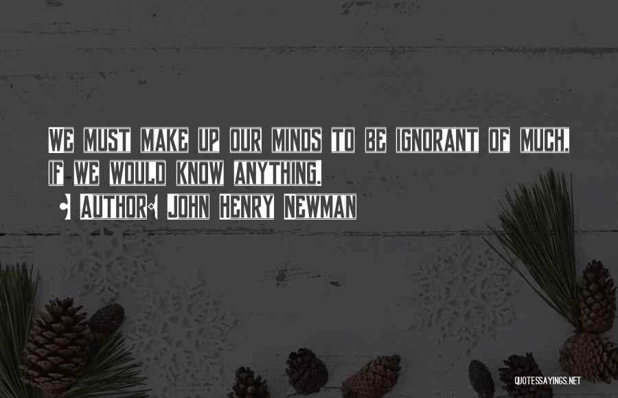 John Henry Newman Quotes: We Must Make Up Our Minds To Be Ignorant Of Much, If We Would Know Anything.