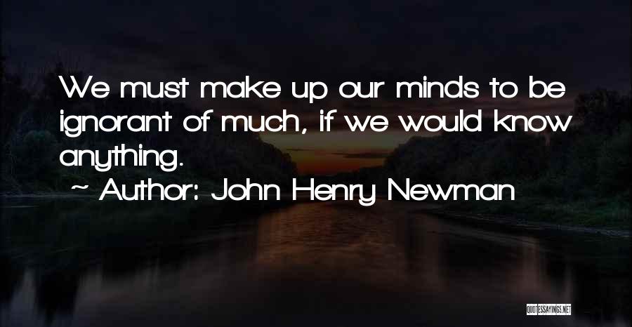 John Henry Newman Quotes: We Must Make Up Our Minds To Be Ignorant Of Much, If We Would Know Anything.