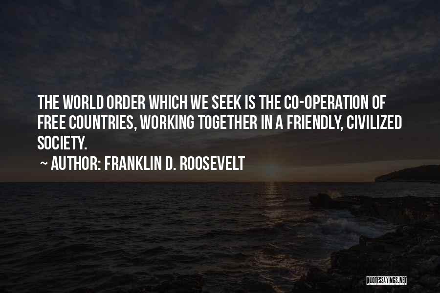 Franklin D. Roosevelt Quotes: The World Order Which We Seek Is The Co-operation Of Free Countries, Working Together In A Friendly, Civilized Society.