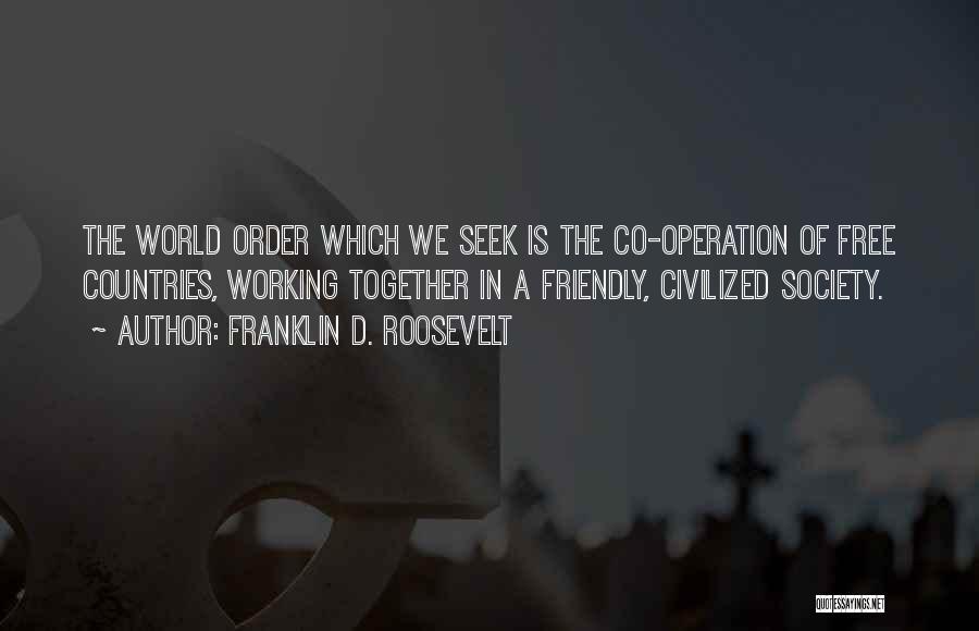 Franklin D. Roosevelt Quotes: The World Order Which We Seek Is The Co-operation Of Free Countries, Working Together In A Friendly, Civilized Society.