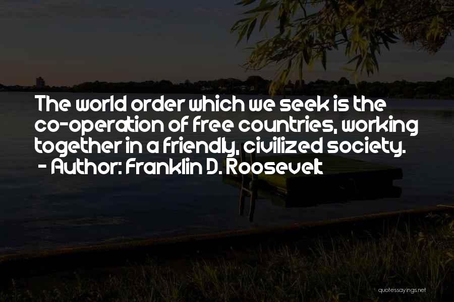 Franklin D. Roosevelt Quotes: The World Order Which We Seek Is The Co-operation Of Free Countries, Working Together In A Friendly, Civilized Society.