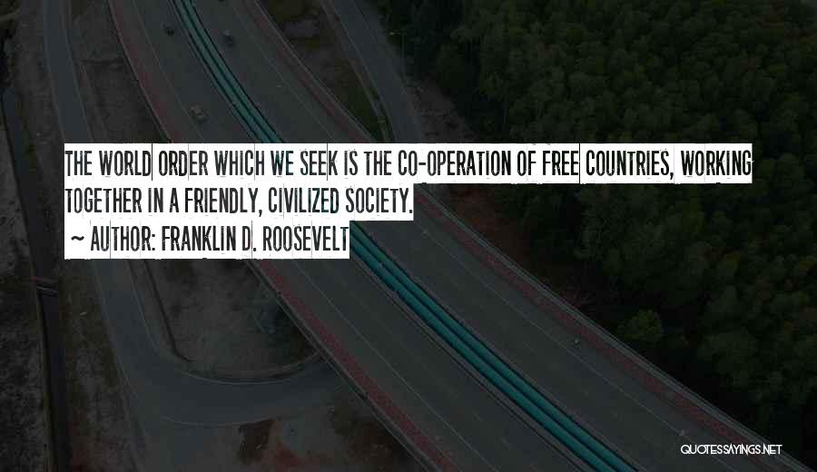 Franklin D. Roosevelt Quotes: The World Order Which We Seek Is The Co-operation Of Free Countries, Working Together In A Friendly, Civilized Society.