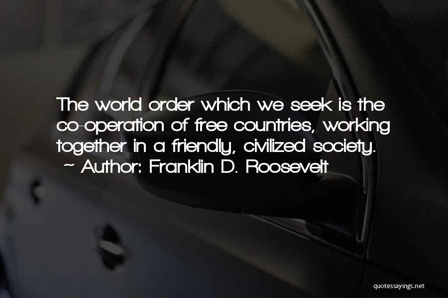 Franklin D. Roosevelt Quotes: The World Order Which We Seek Is The Co-operation Of Free Countries, Working Together In A Friendly, Civilized Society.