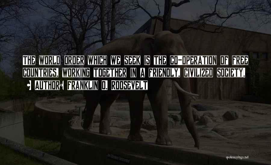 Franklin D. Roosevelt Quotes: The World Order Which We Seek Is The Co-operation Of Free Countries, Working Together In A Friendly, Civilized Society.