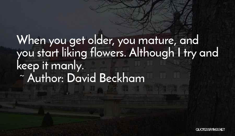 David Beckham Quotes: When You Get Older, You Mature, And You Start Liking Flowers. Although I Try And Keep It Manly.