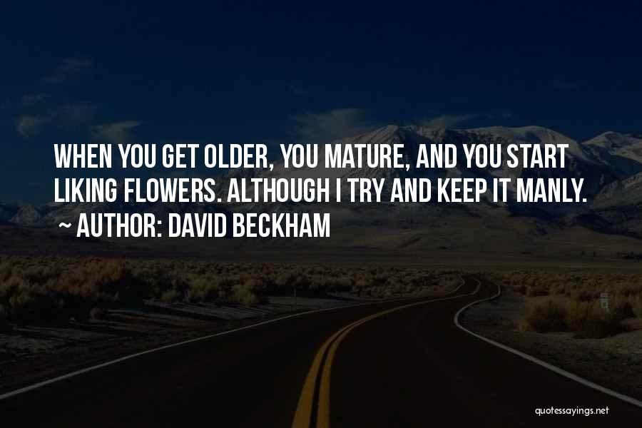 David Beckham Quotes: When You Get Older, You Mature, And You Start Liking Flowers. Although I Try And Keep It Manly.