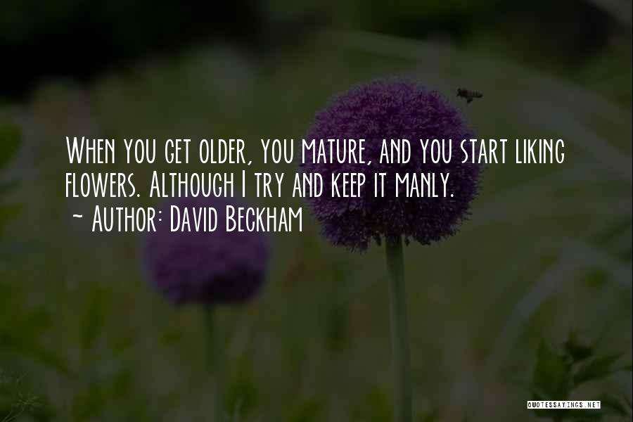 David Beckham Quotes: When You Get Older, You Mature, And You Start Liking Flowers. Although I Try And Keep It Manly.