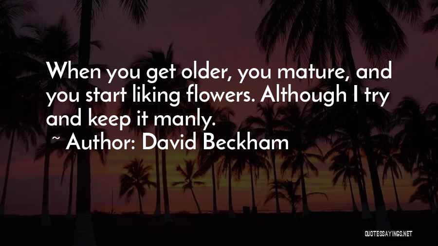 David Beckham Quotes: When You Get Older, You Mature, And You Start Liking Flowers. Although I Try And Keep It Manly.