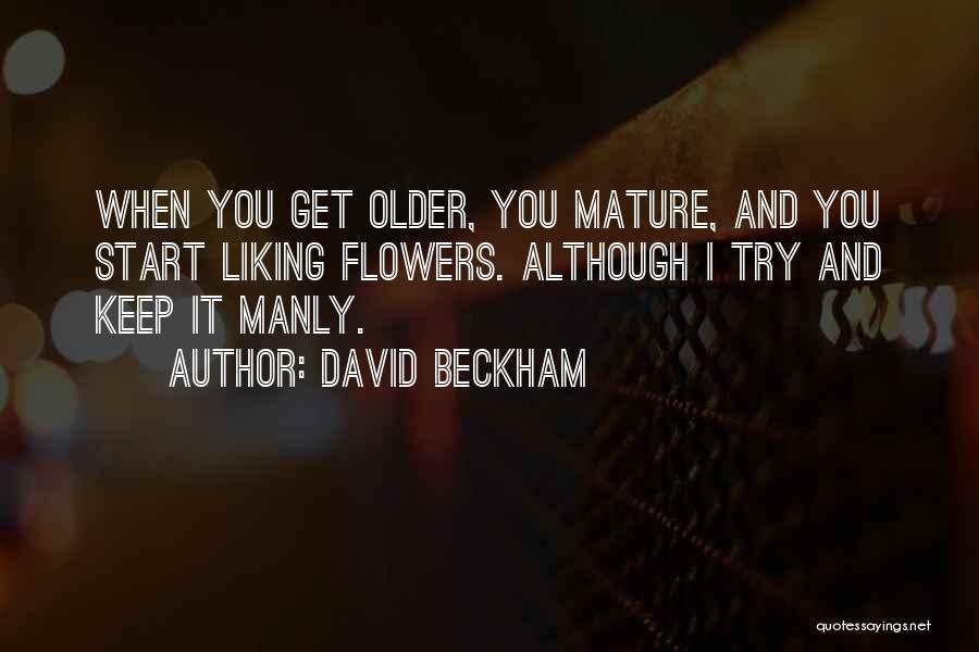 David Beckham Quotes: When You Get Older, You Mature, And You Start Liking Flowers. Although I Try And Keep It Manly.