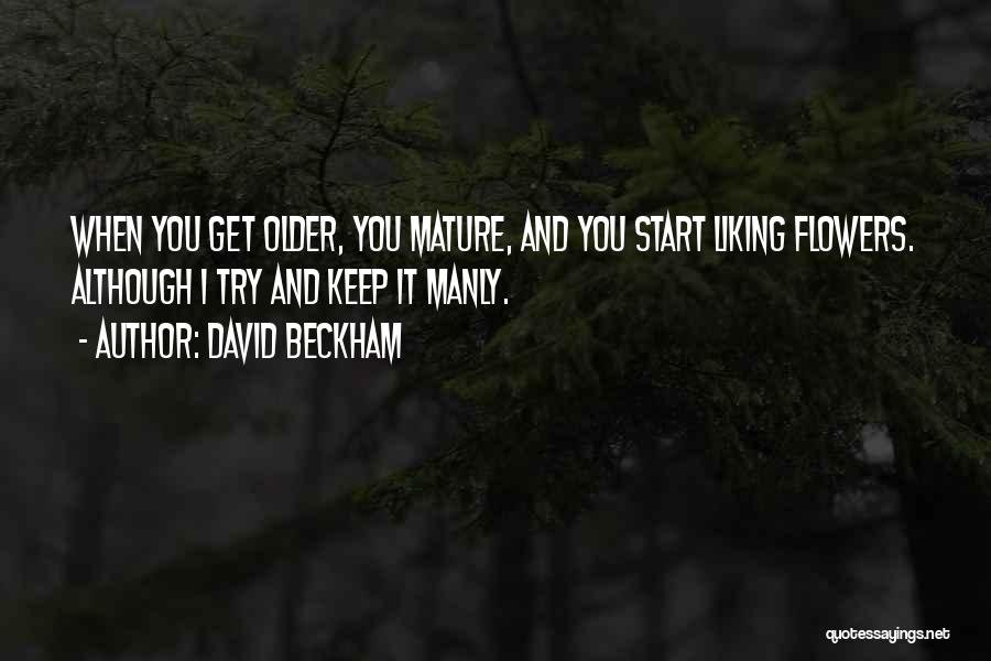 David Beckham Quotes: When You Get Older, You Mature, And You Start Liking Flowers. Although I Try And Keep It Manly.
