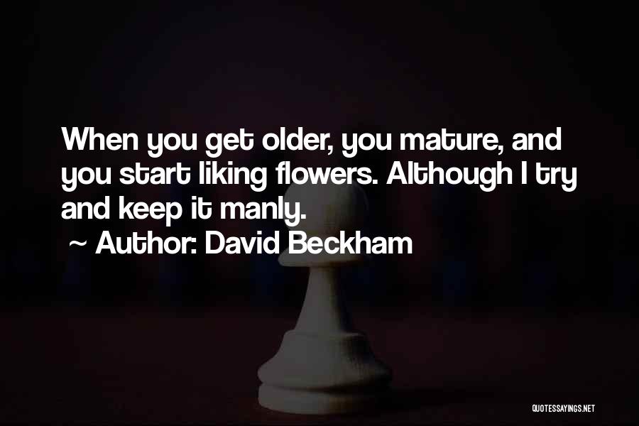 David Beckham Quotes: When You Get Older, You Mature, And You Start Liking Flowers. Although I Try And Keep It Manly.