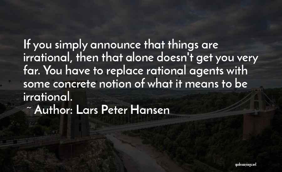 Lars Peter Hansen Quotes: If You Simply Announce That Things Are Irrational, Then That Alone Doesn't Get You Very Far. You Have To Replace