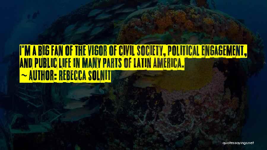 Rebecca Solnit Quotes: I'm A Big Fan Of The Vigor Of Civil Society, Political Engagement, And Public Life In Many Parts Of Latin