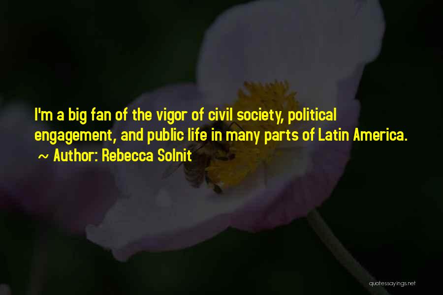 Rebecca Solnit Quotes: I'm A Big Fan Of The Vigor Of Civil Society, Political Engagement, And Public Life In Many Parts Of Latin