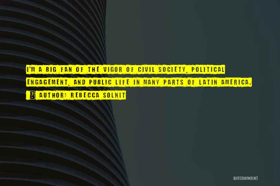 Rebecca Solnit Quotes: I'm A Big Fan Of The Vigor Of Civil Society, Political Engagement, And Public Life In Many Parts Of Latin