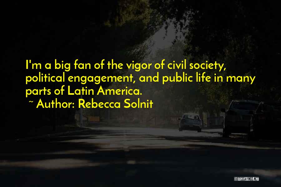 Rebecca Solnit Quotes: I'm A Big Fan Of The Vigor Of Civil Society, Political Engagement, And Public Life In Many Parts Of Latin