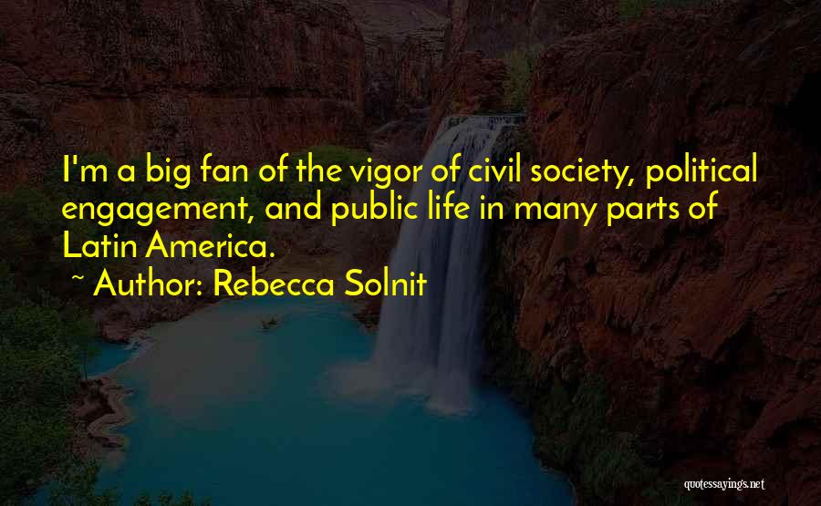 Rebecca Solnit Quotes: I'm A Big Fan Of The Vigor Of Civil Society, Political Engagement, And Public Life In Many Parts Of Latin