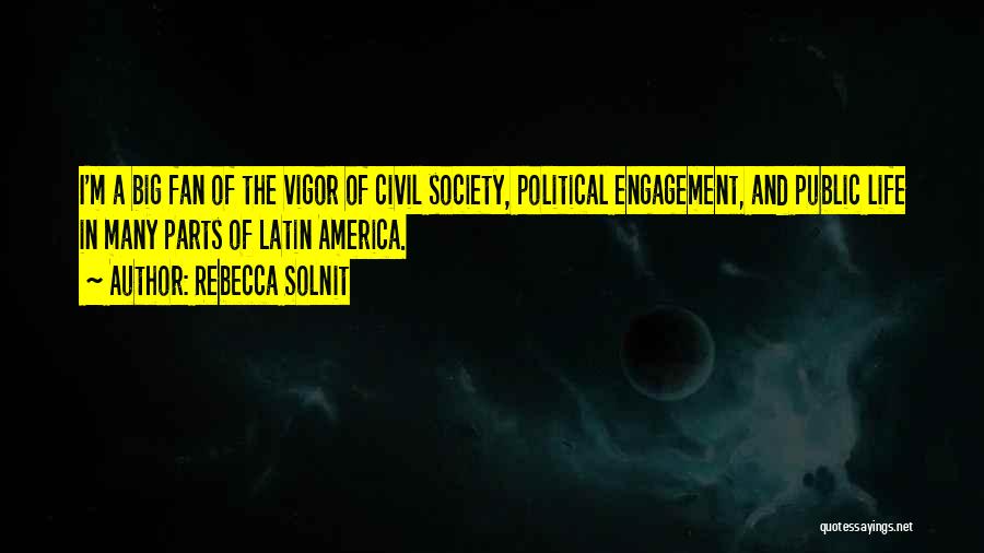 Rebecca Solnit Quotes: I'm A Big Fan Of The Vigor Of Civil Society, Political Engagement, And Public Life In Many Parts Of Latin