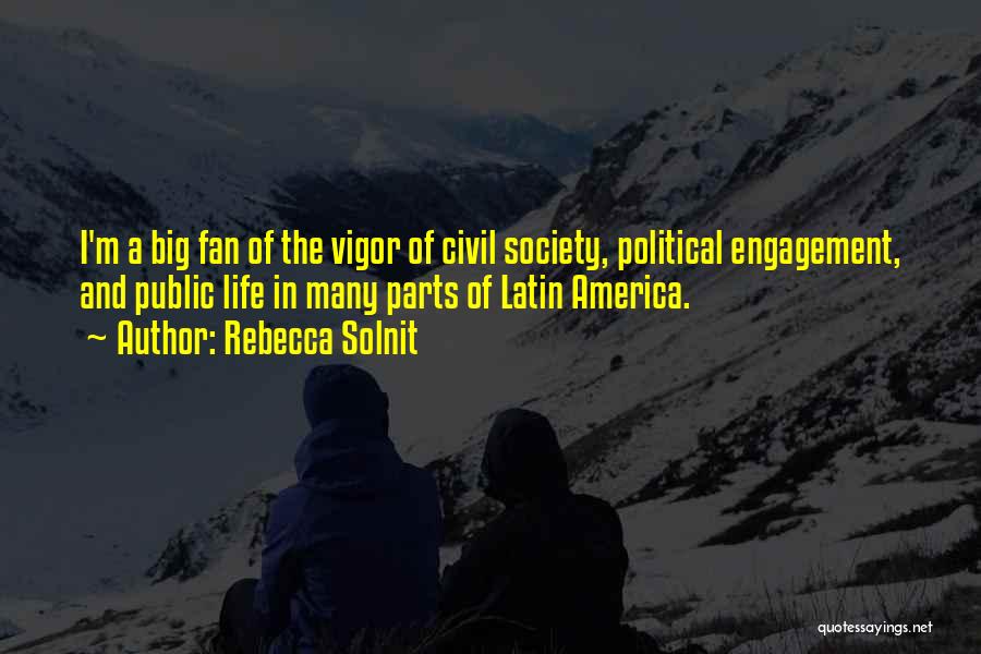 Rebecca Solnit Quotes: I'm A Big Fan Of The Vigor Of Civil Society, Political Engagement, And Public Life In Many Parts Of Latin