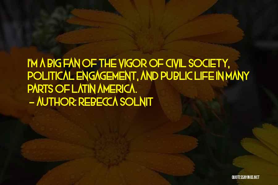 Rebecca Solnit Quotes: I'm A Big Fan Of The Vigor Of Civil Society, Political Engagement, And Public Life In Many Parts Of Latin