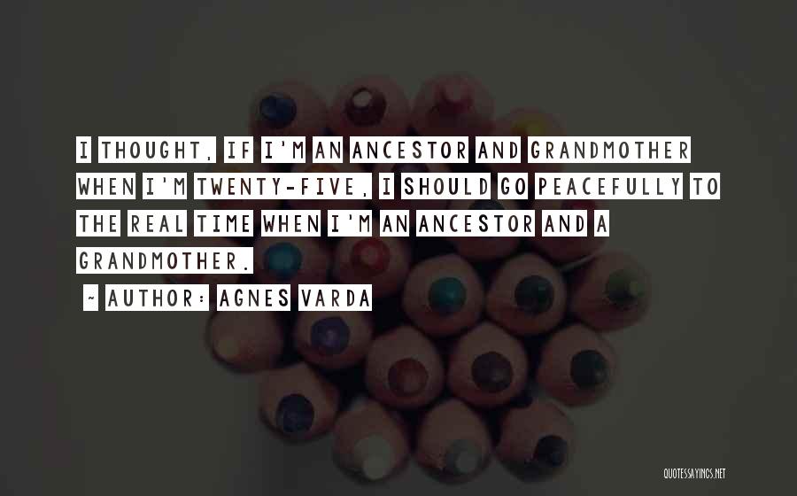 Agnes Varda Quotes: I Thought, If I'm An Ancestor And Grandmother When I'm Twenty-five, I Should Go Peacefully To The Real Time When