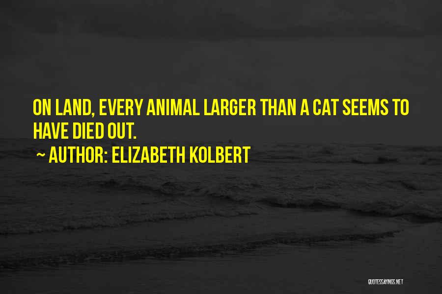 Elizabeth Kolbert Quotes: On Land, Every Animal Larger Than A Cat Seems To Have Died Out.