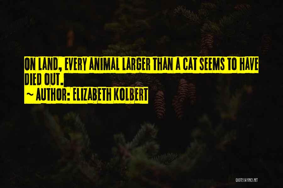 Elizabeth Kolbert Quotes: On Land, Every Animal Larger Than A Cat Seems To Have Died Out.