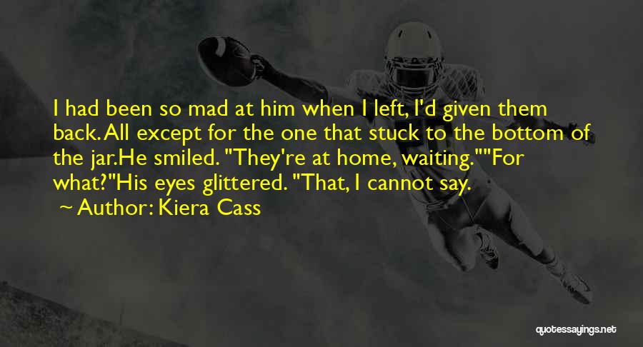 Kiera Cass Quotes: I Had Been So Mad At Him When I Left, I'd Given Them Back. All Except For The One That