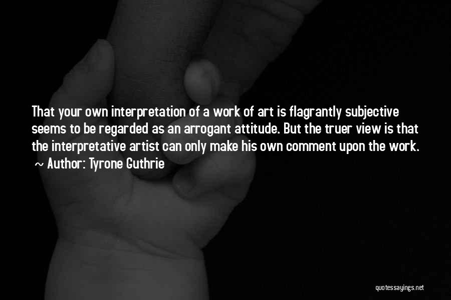 Tyrone Guthrie Quotes: That Your Own Interpretation Of A Work Of Art Is Flagrantly Subjective Seems To Be Regarded As An Arrogant Attitude.