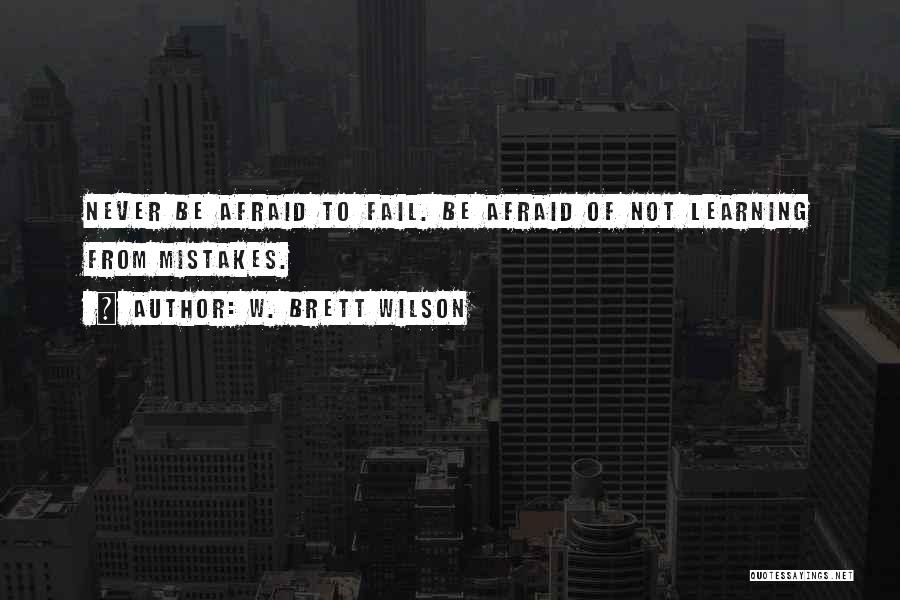 W. Brett Wilson Quotes: Never Be Afraid To Fail. Be Afraid Of Not Learning From Mistakes.