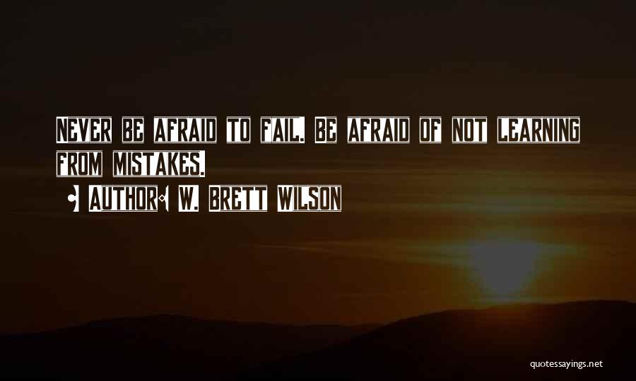 W. Brett Wilson Quotes: Never Be Afraid To Fail. Be Afraid Of Not Learning From Mistakes.