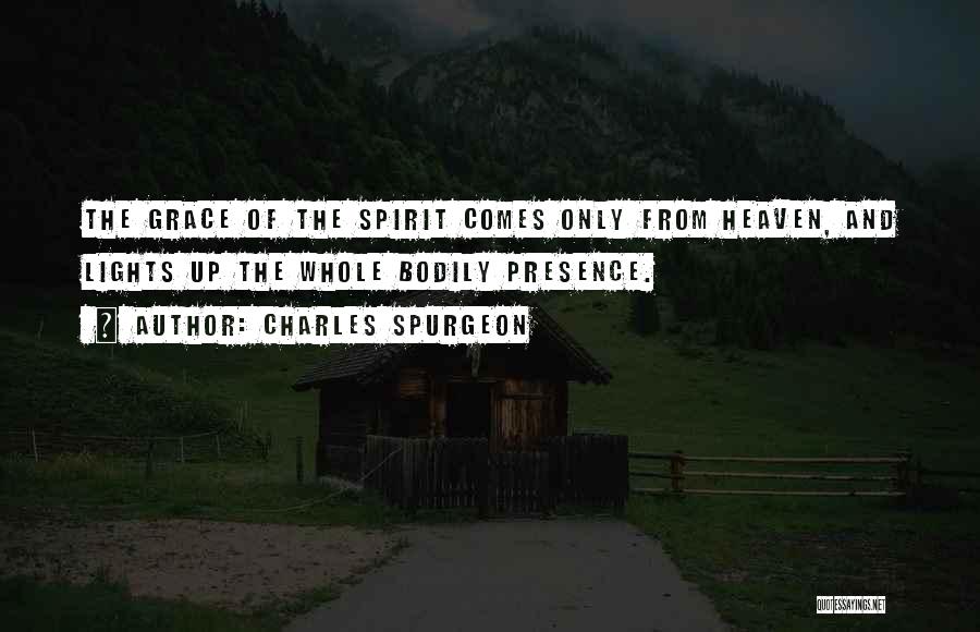 Charles Spurgeon Quotes: The Grace Of The Spirit Comes Only From Heaven, And Lights Up The Whole Bodily Presence.