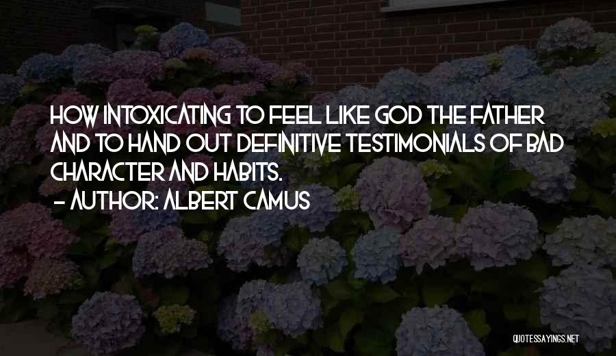 Albert Camus Quotes: How Intoxicating To Feel Like God The Father And To Hand Out Definitive Testimonials Of Bad Character And Habits.