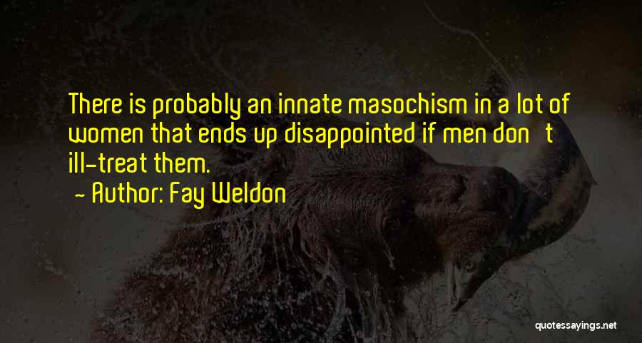 Fay Weldon Quotes: There Is Probably An Innate Masochism In A Lot Of Women That Ends Up Disappointed If Men Don't Ill-treat Them.