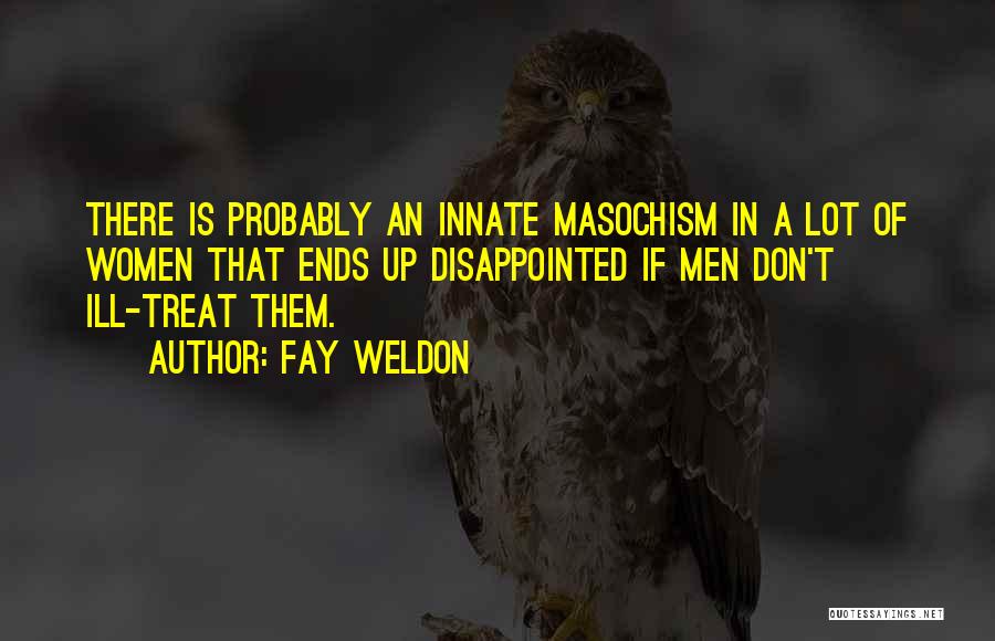 Fay Weldon Quotes: There Is Probably An Innate Masochism In A Lot Of Women That Ends Up Disappointed If Men Don't Ill-treat Them.