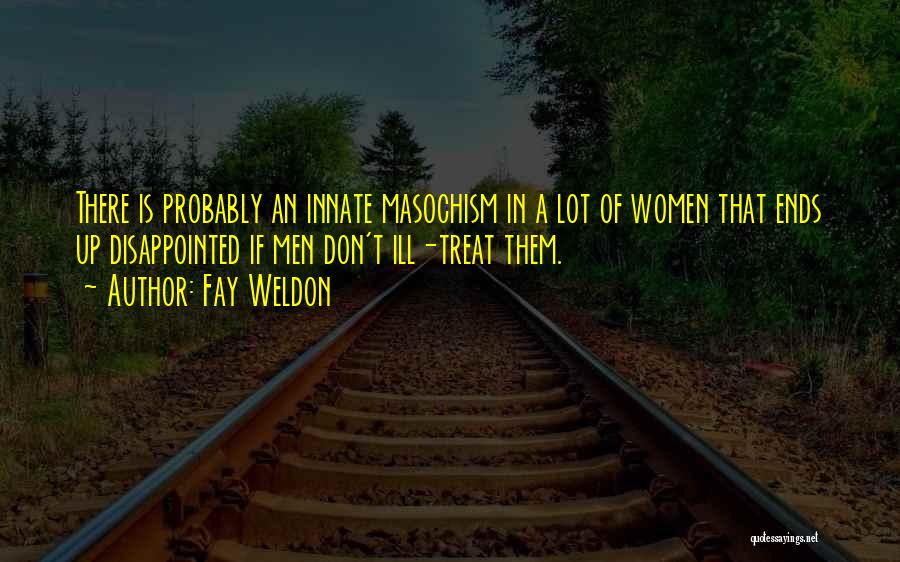 Fay Weldon Quotes: There Is Probably An Innate Masochism In A Lot Of Women That Ends Up Disappointed If Men Don't Ill-treat Them.