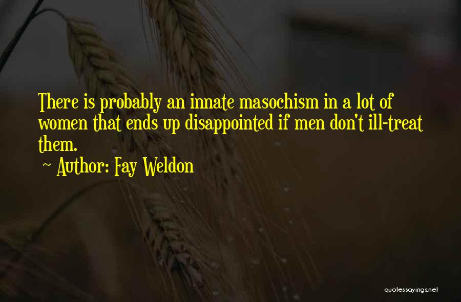 Fay Weldon Quotes: There Is Probably An Innate Masochism In A Lot Of Women That Ends Up Disappointed If Men Don't Ill-treat Them.