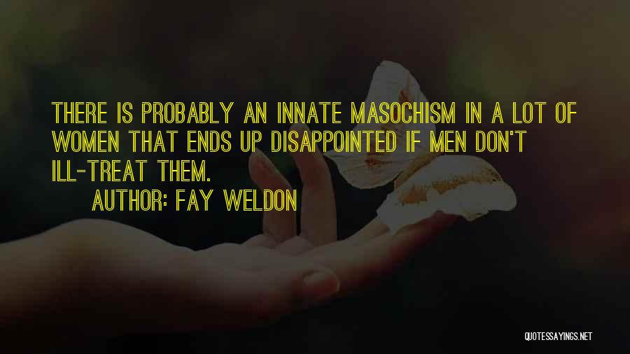 Fay Weldon Quotes: There Is Probably An Innate Masochism In A Lot Of Women That Ends Up Disappointed If Men Don't Ill-treat Them.