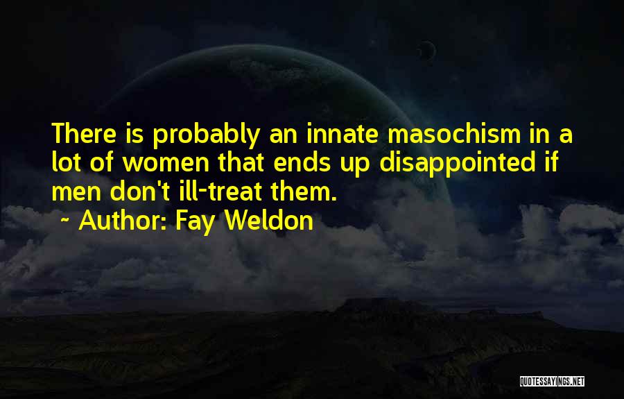 Fay Weldon Quotes: There Is Probably An Innate Masochism In A Lot Of Women That Ends Up Disappointed If Men Don't Ill-treat Them.