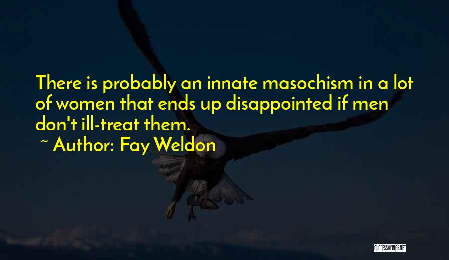 Fay Weldon Quotes: There Is Probably An Innate Masochism In A Lot Of Women That Ends Up Disappointed If Men Don't Ill-treat Them.