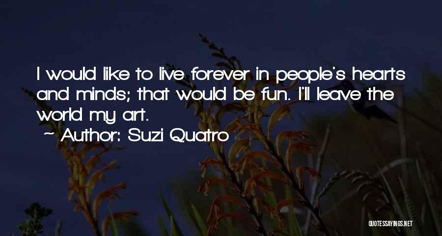 Suzi Quatro Quotes: I Would Like To Live Forever In People's Hearts And Minds; That Would Be Fun. I'll Leave The World My