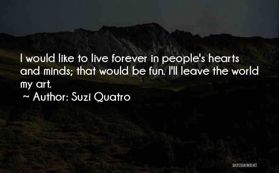 Suzi Quatro Quotes: I Would Like To Live Forever In People's Hearts And Minds; That Would Be Fun. I'll Leave The World My