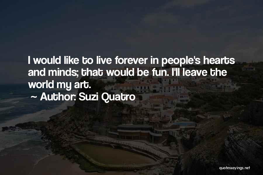 Suzi Quatro Quotes: I Would Like To Live Forever In People's Hearts And Minds; That Would Be Fun. I'll Leave The World My