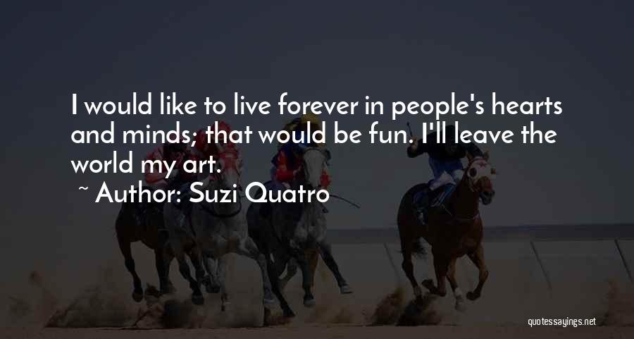 Suzi Quatro Quotes: I Would Like To Live Forever In People's Hearts And Minds; That Would Be Fun. I'll Leave The World My