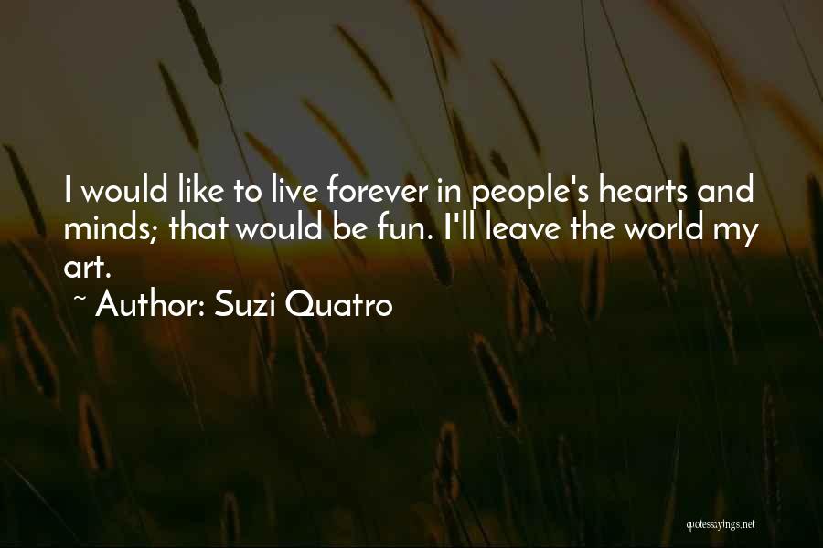 Suzi Quatro Quotes: I Would Like To Live Forever In People's Hearts And Minds; That Would Be Fun. I'll Leave The World My