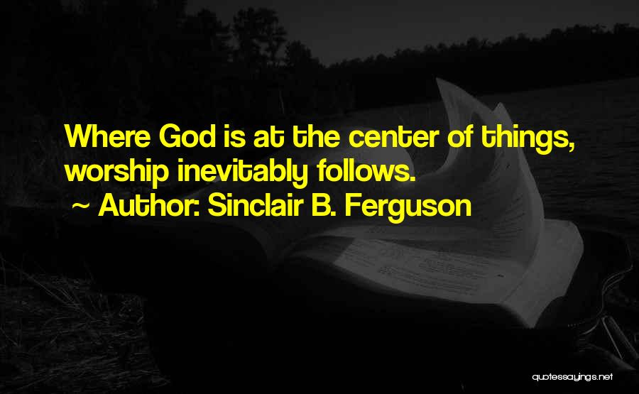 Sinclair B. Ferguson Quotes: Where God Is At The Center Of Things, Worship Inevitably Follows.