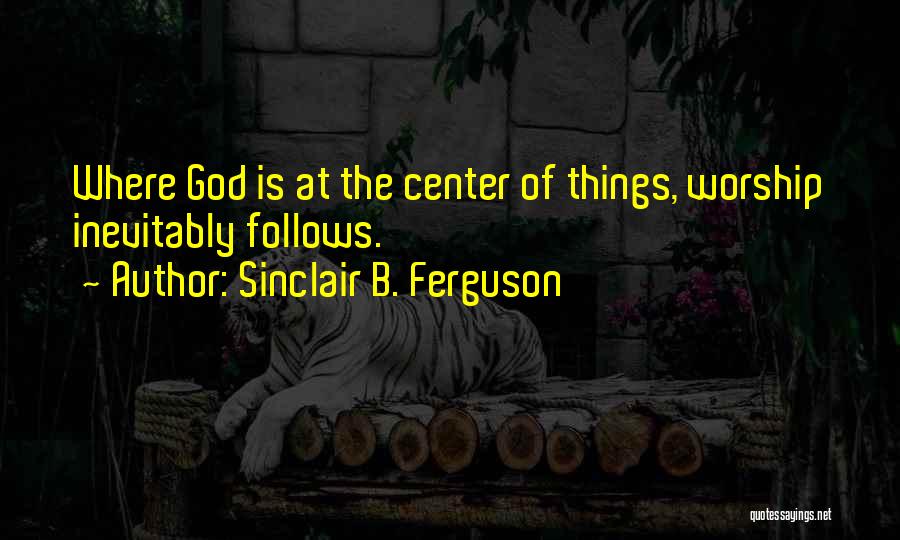 Sinclair B. Ferguson Quotes: Where God Is At The Center Of Things, Worship Inevitably Follows.