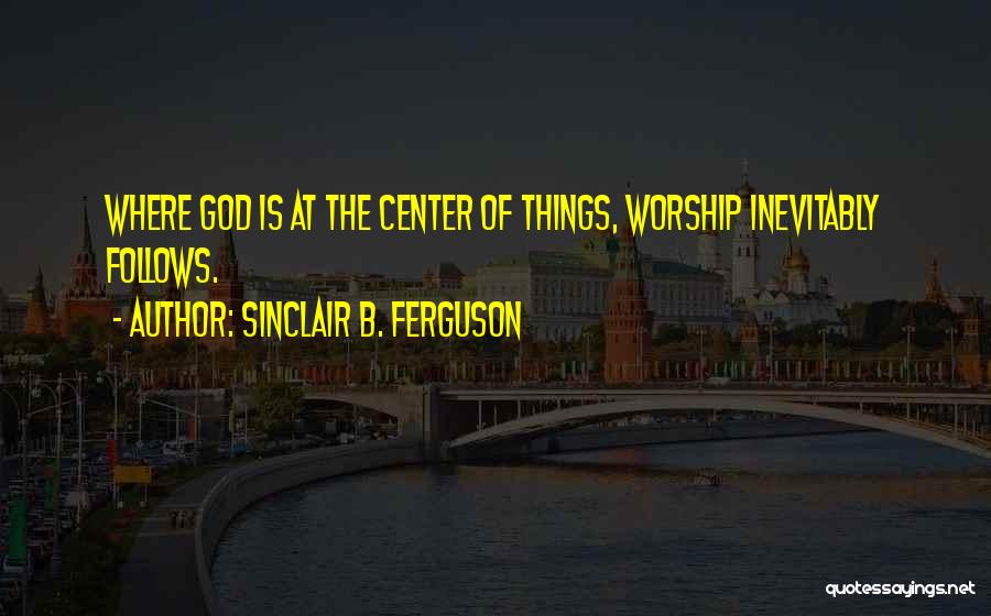Sinclair B. Ferguson Quotes: Where God Is At The Center Of Things, Worship Inevitably Follows.