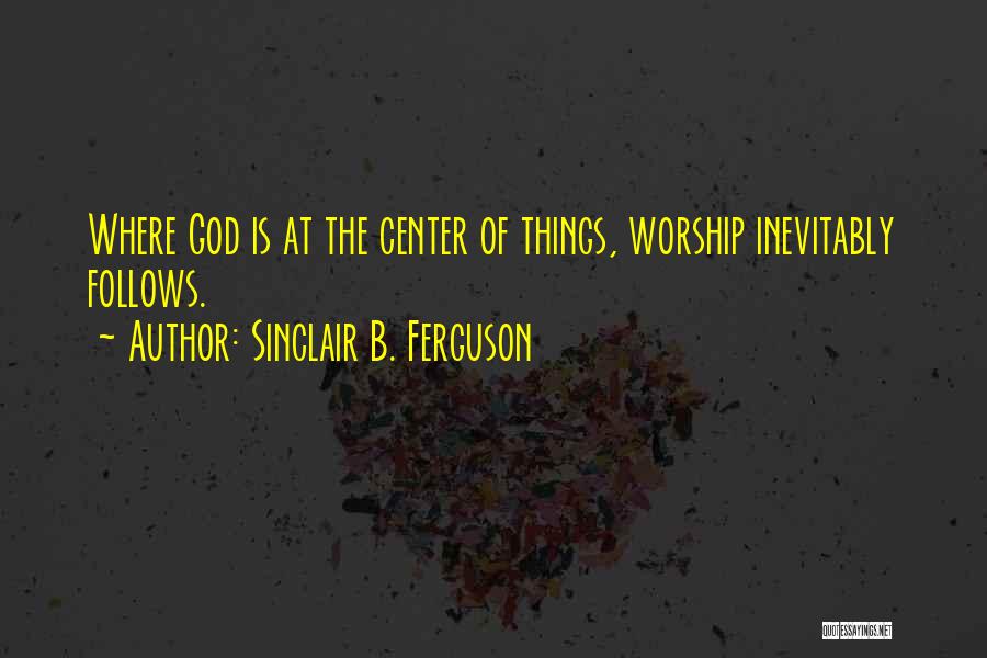 Sinclair B. Ferguson Quotes: Where God Is At The Center Of Things, Worship Inevitably Follows.